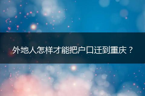 外地人怎样才能把户口迁到重庆？