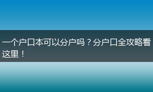 一个户口本可以分户吗？分户口全攻略看这里！