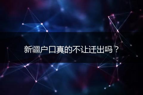 新疆户口真的不让迁出吗?