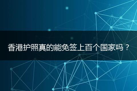 香港护照真的能免签上百个国家吗？
