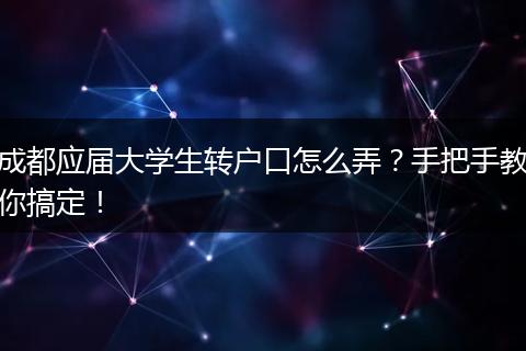 成都应届大学生转户口怎么弄?手把手教你搞定!