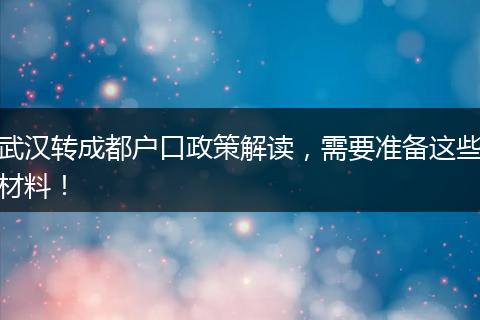 武汉转成都户口政策解读,需要准备这些材料!