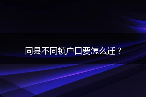 同县不同镇户口要怎么迁?