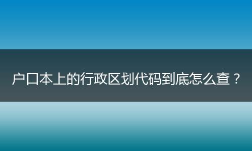 户口本上的行政区划代码到底怎么查？