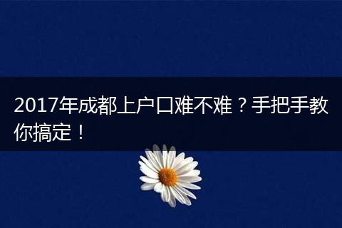 2017年成都上户口难不难?手把手教你搞定!