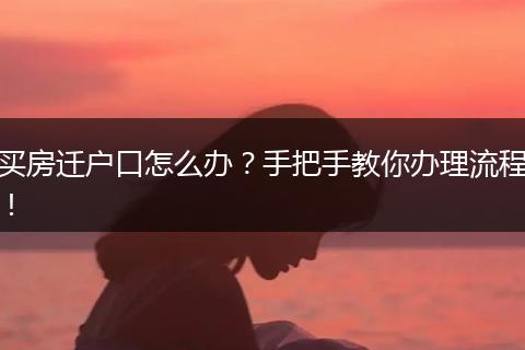 买房迁户口怎么办?手把手教你办理流程!