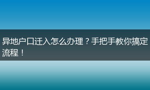 异地户口迁入怎么办理?手把手教你搞定流程!