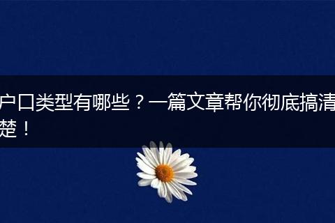 户口类型有哪些?一篇文章帮你彻底搞清楚!