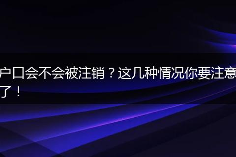 户口会不会被注销?这几种情况你要注意了!