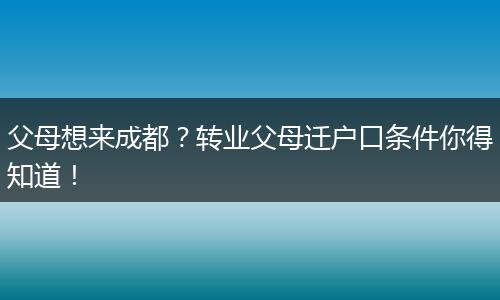 父母想来成都?转业父母迁户口条件你得知道!