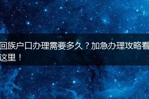 回族户口办理需要多久?加急办理攻略看这里!
