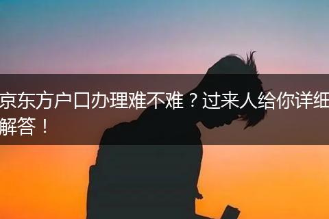 京东方户口办理难不难？过来人给你详细解答！