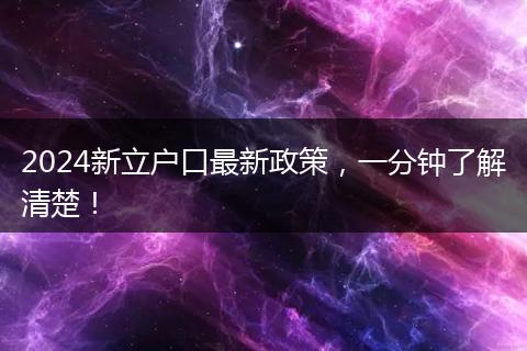 2024新立户口最新政策，一分钟了解清楚！