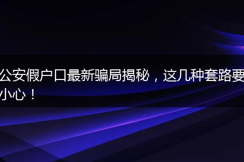 公安假户口最新骗局揭秘,这几种套路要小心!