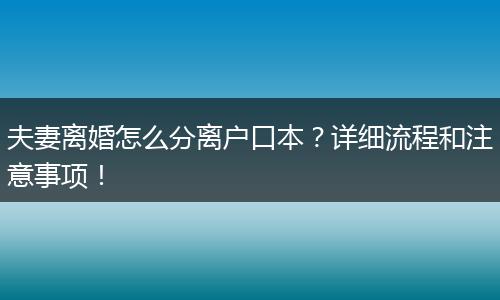 夫妻离婚怎么分离户口本?详细流程和注意事项!