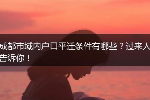 成都市域内户口平迁条件有哪些?过来人告诉你!
