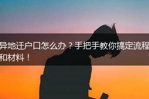 异地迁户口怎么办?手把手教你搞定流程和材料!