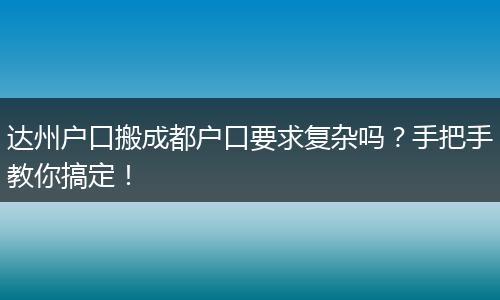 达州户口搬成都户口要求复杂吗?手把手教你搞定!