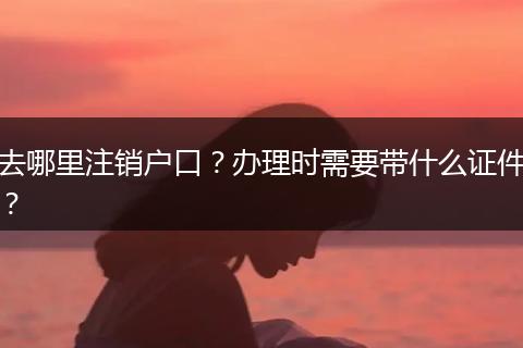 去哪里注销户口？办理时需要带什么证件？