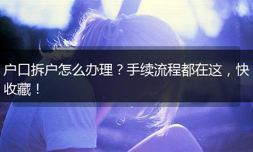 户口拆户怎么办理?手续流程都在这,快收藏!