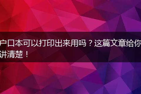 户口本可以打印出来用吗？这篇文章给你讲清楚！