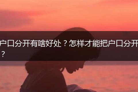 户口分开有啥好处？怎样才能把户口分开？
