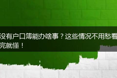 没有户口簿能办啥事?这些情况不用愁看完就懂!