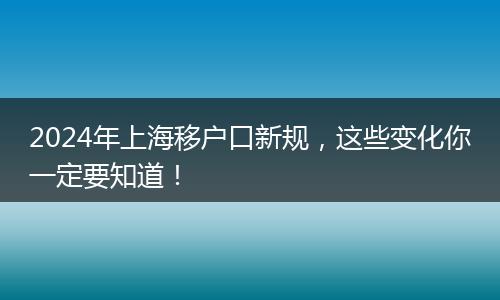 2024年上海移户口新规，这些变化你一定要知道！