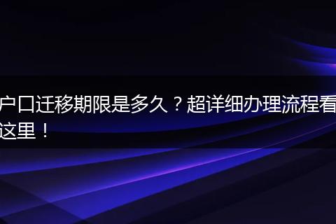 户口迁移期限是多久？超详细办理流程看这里！