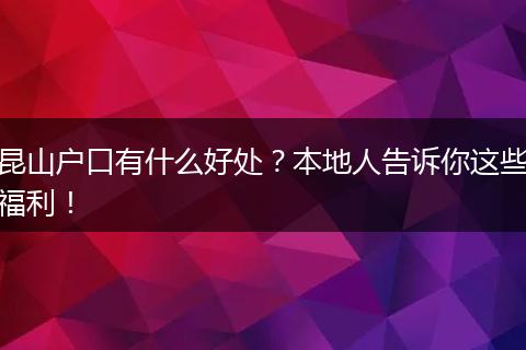 昆山户口有什么好处?本地人告诉你这些福利!
