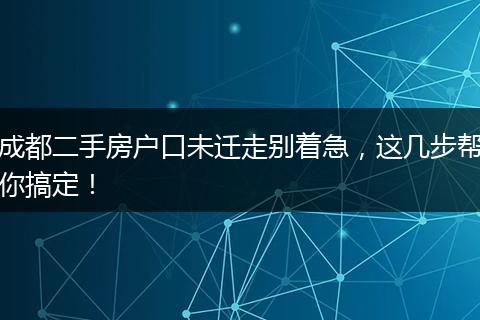 成都二手房户口未迁走别着急，这几步帮你搞定！