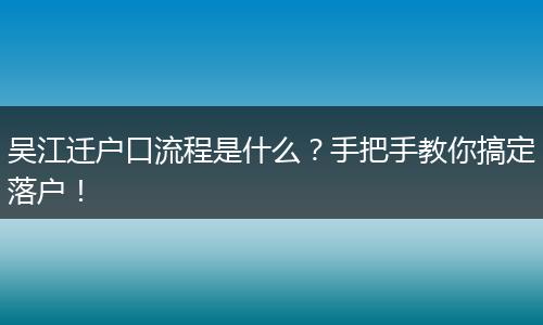 吴江迁户口流程是什么？手把手教你搞定落户！