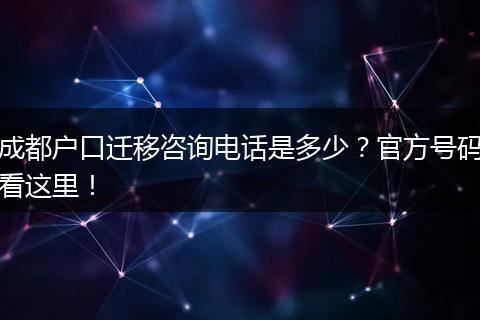 成都户口迁移咨询电话是多少?官方号码看这里!