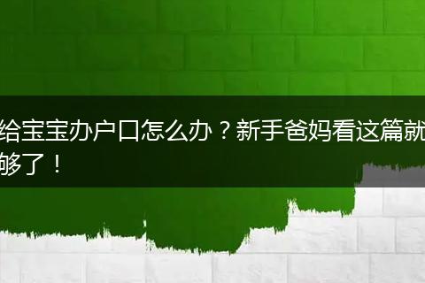给宝宝办户口怎么办？新手爸妈看这篇就够了！