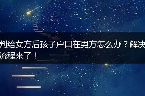 判给女方后孩子户口在男方怎么办?解决流程来了!