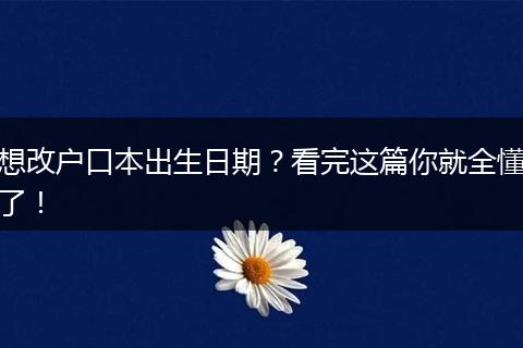 想改户口本出生日期?看完这篇你就全懂了!