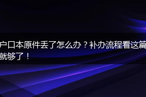 户口本原件丢了怎么办？补办流程看这篇就够了！