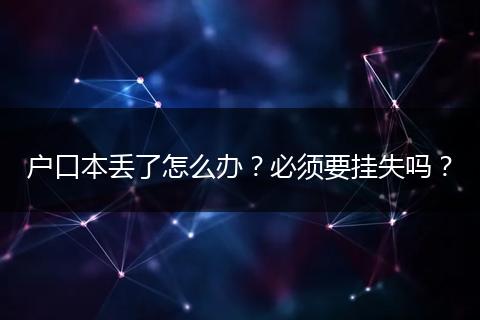 户口本丢了怎么办?必须要挂失吗?