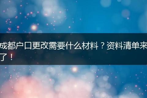 成都户口更改需要什么材料？资料清单来了！