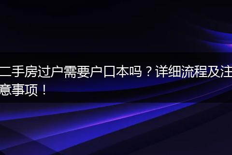 二手房过户需要户口本吗？详细流程及注意事项！