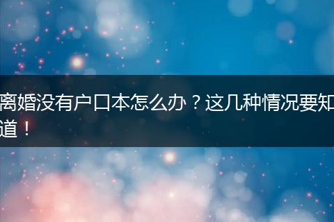 离婚没有户口本怎么办？这几种情况要知道！