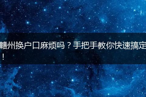 赣州换户口麻烦吗？手把手教你快速搞定！