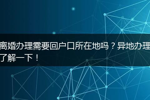 离婚办理需要回户口所在地吗？异地办理了解一下！