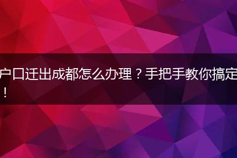 户口迁出成都怎么办理？手把手教你搞定！
