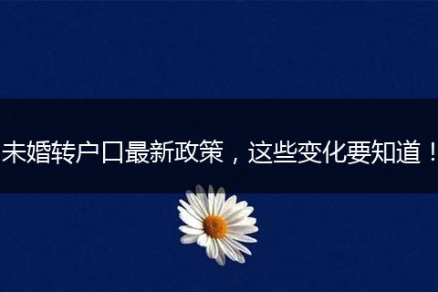 未婚转户口最新政策，这些变化要知道！