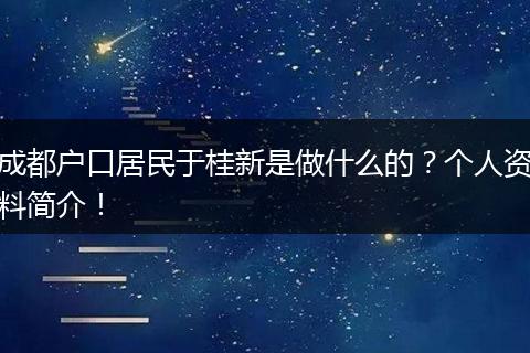 成都户口居民于桂新是做什么的？个人资料简介！