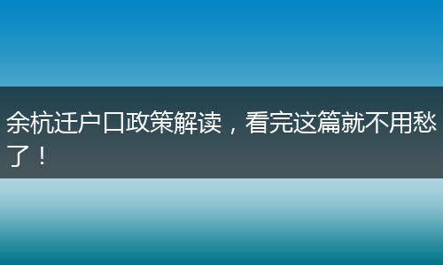 余杭迁户口政策解读，看完这篇就不用愁了！