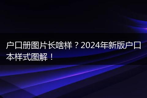 户口册图片长啥样?2024年新版户口本样式图解!