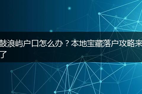 鼓浪屿户口怎么办?本地宝藏落户攻略来了