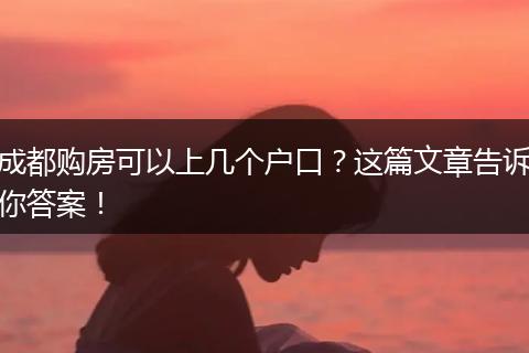 成都购房可以上几个户口?这篇文章告诉你答案!